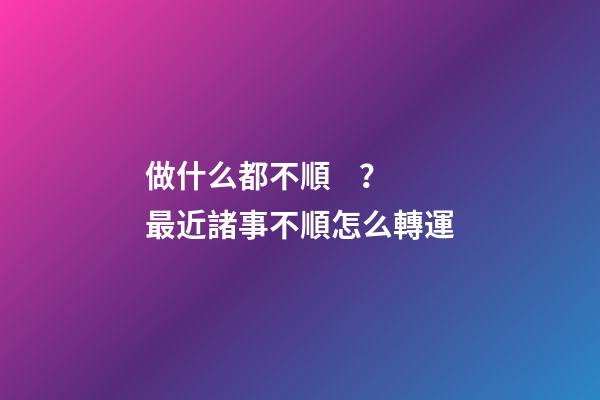 做什么都不順？最近諸事不順怎么轉運